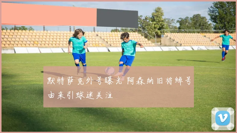 默特萨克外号曝光 阿森纳旧将绰号由来引球迷关注