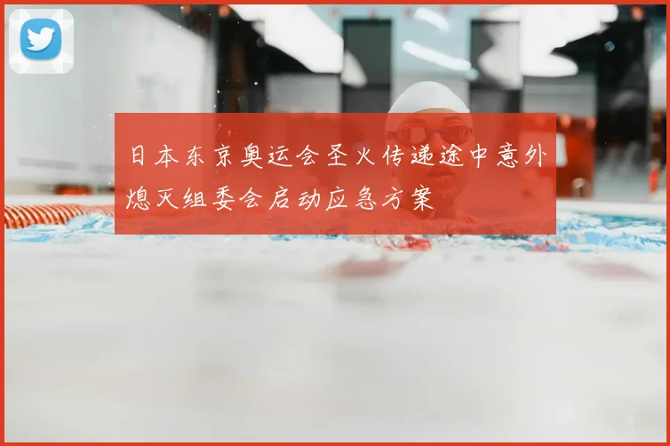 日本东京奥运会圣火传递途中意外熄灭组委会启动应急方案