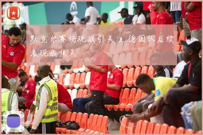 默克尔赛场观战引关注 德国队后续表现成焦点