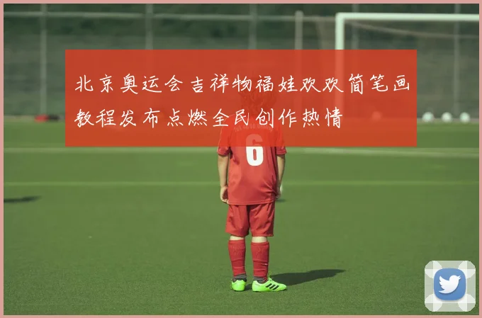 北京奥运会吉祥物福娃欢欢简笔画教程发布点燃全民创作热情