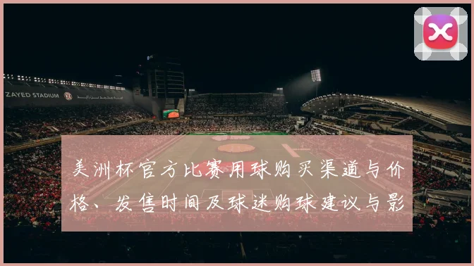 美洲杯官方比赛用球购买渠道与价格、发售时间及球迷购球建议与影响