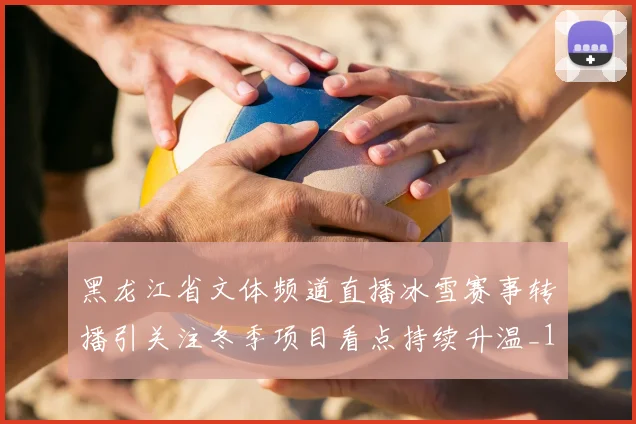 黑龙江省文体频道直播冰雪赛事转播引关注冬季项目看点持续升温_1