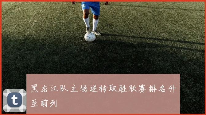 黑龙江队主场逆转取胜联赛排名升至前列