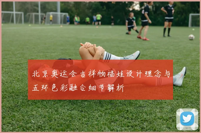 北京奥运会吉祥物福娃设计理念与五环色彩融合细节解析