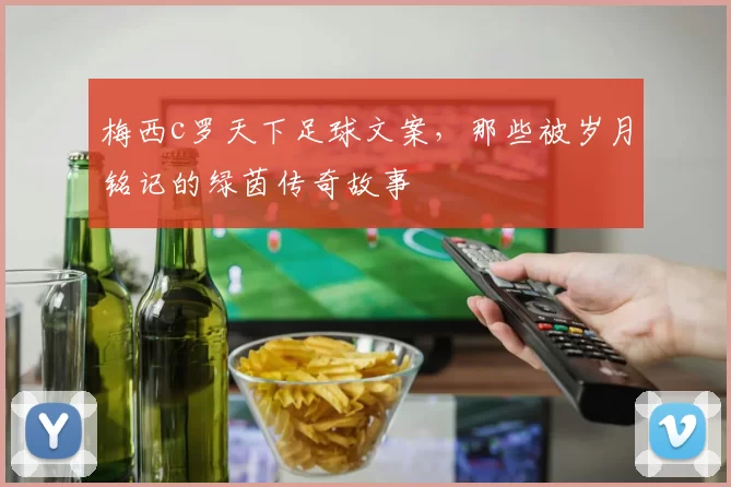 梅西c罗天下足球文案，那些被岁月铭记的绿茵传奇故事