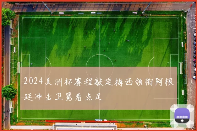 2024美洲杯赛程敲定梅西领衔阿根廷冲击卫冕看点足