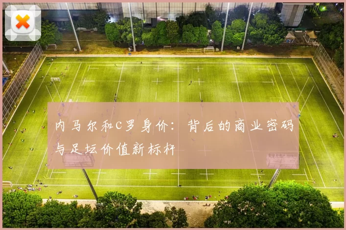 内马尔和c罗身价：背后的商业密码与足坛价值新标杆