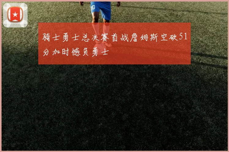 骑士勇士总决赛首战詹姆斯空砍51分加时憾负勇士