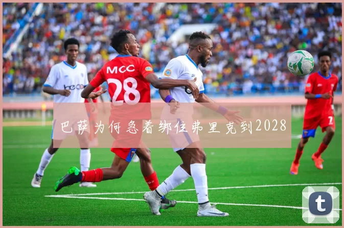 巴萨为何急着绑住弗里克到2028