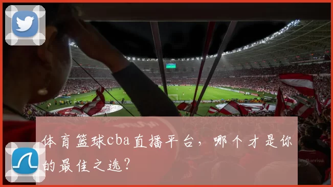 体育篮球cba直播平台,哪个才是你的最佳之选?