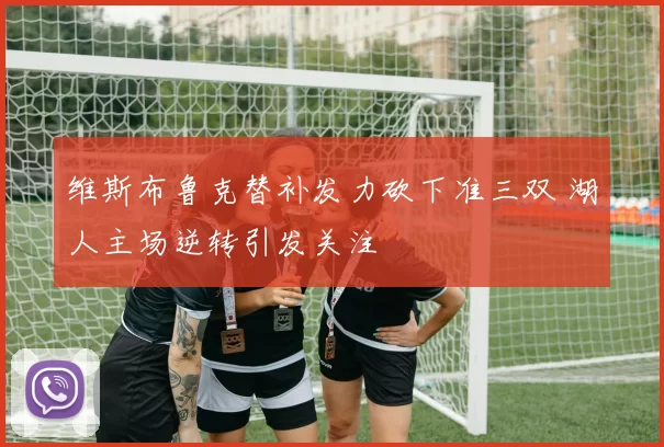 维斯布鲁克替补发力砍下准三双 湖人主场逆转引发关注