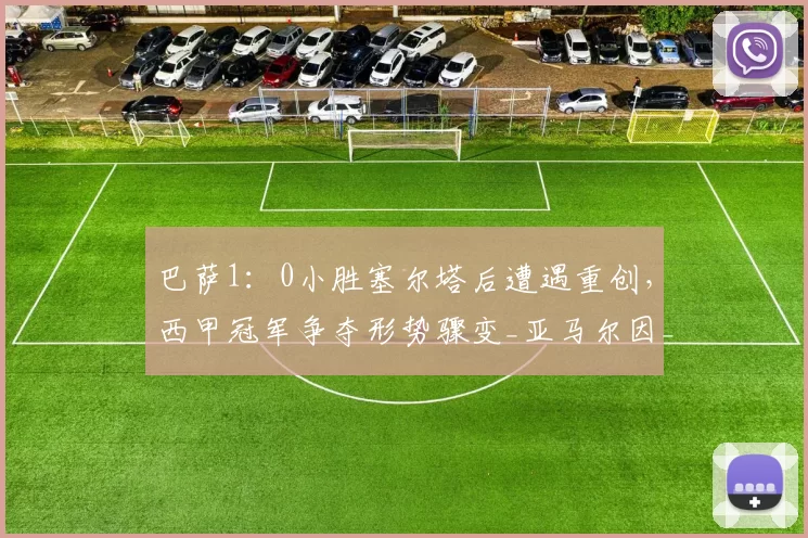 巴萨1：0小胜塞尔塔后遭遇重创，西甲冠军争夺形势骤变_亚马尔因_进攻_比赛