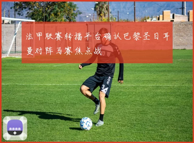 法甲联赛转播平台确认巴黎圣日耳曼对阵马赛焦点战