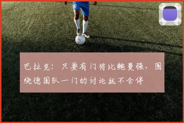 巴拉克：只要有门将比鲍曼强，围绕德国队一门的讨论就不会停