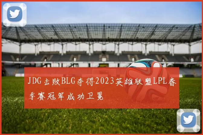JDG击败BLG夺得2023英雄联盟LPL春季赛冠军成功卫冕