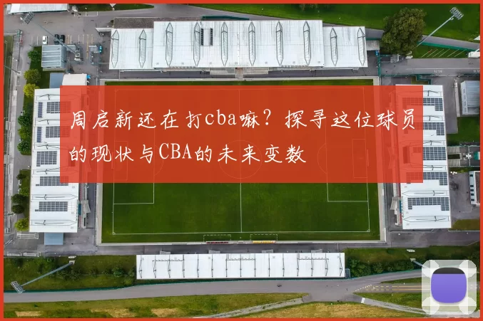 周启新还在打cba嘛?探寻这位球员的现状与CBA的未来变数