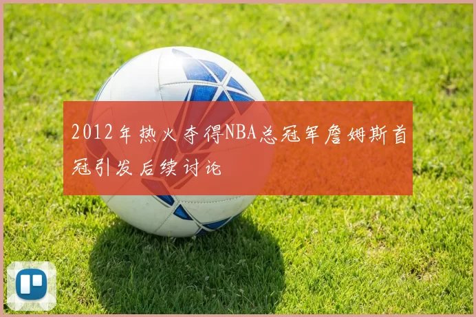 2012年热火夺得NBA总冠军詹姆斯首冠引发后续讨论