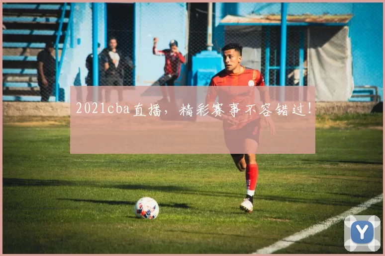 2021cba直播,精彩赛事不容错过!