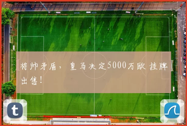将帅矛盾,皇马决定5000万欧 挂牌出售!