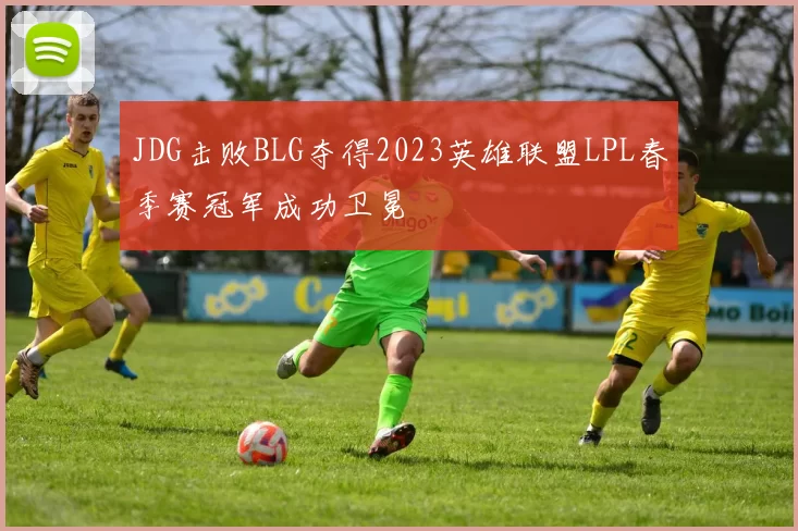 JDG击败BLG夺得2023英雄联盟LPL春季赛冠军成功卫冕