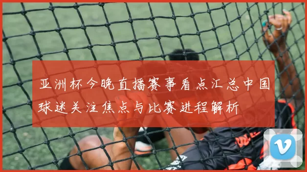 亚洲杯今晚直播赛事看点汇总中国球迷关注焦点与比赛进程解析