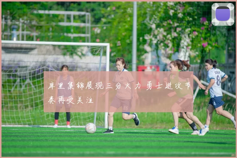 库里集锦展现三分火力 勇士进攻节奏再受关注