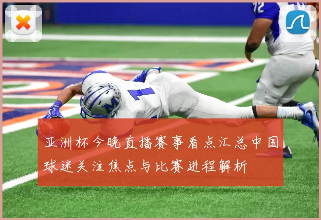 亚洲杯今晚直播赛事看点汇总中国球迷关注焦点与比赛进程解析