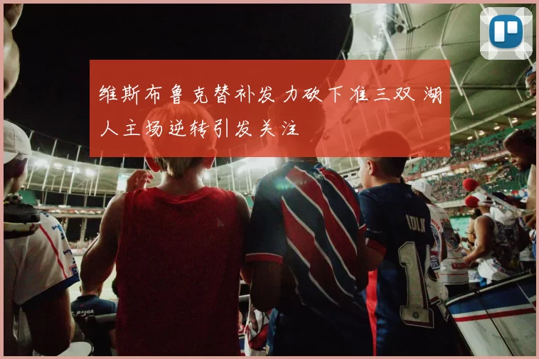 维斯布鲁克替补发力砍下准三双 湖人主场逆转引发关注