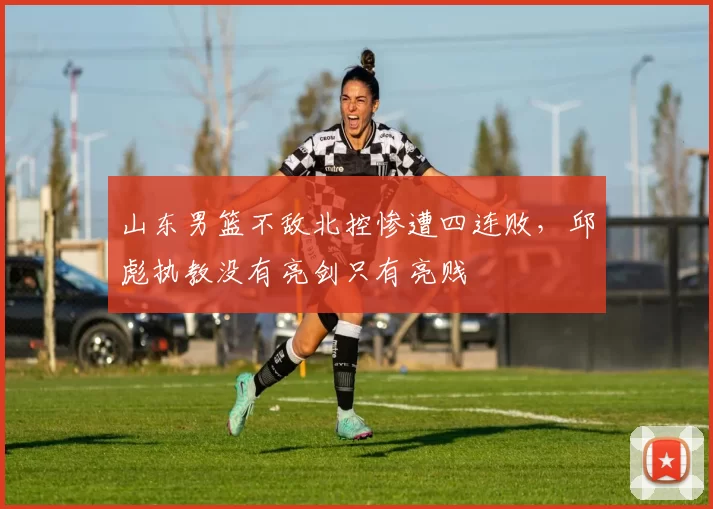 山东男篮不敌北控惨遭四连败，邱彪执教没有亮剑只有亮贱