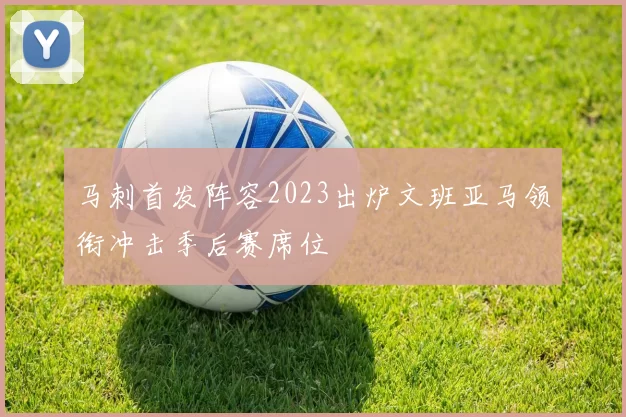 马刺首发阵容2023出炉文班亚马领衔冲击季后赛席位