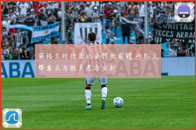 英格兰对德国比分预测前瞻 两队交锋看点与胜负悬念分析
