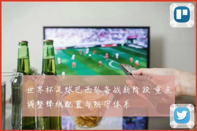 世界杯足球巴西队备战新阶段 重点调整锋线配置与防守体系